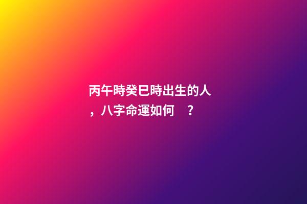 丙午時癸巳時出生的人，八字命運如何？